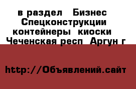  в раздел : Бизнес » Спецконструкции, контейнеры, киоски . Чеченская респ.,Аргун г.